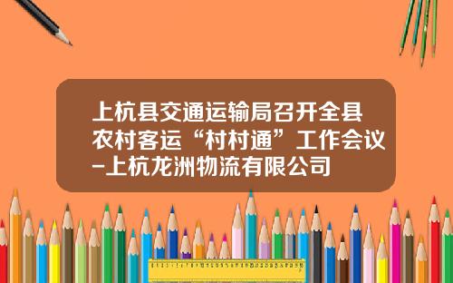 上杭县交通运输局召开全县农村客运“村村通”工作会议-上杭龙洲物流有限公司