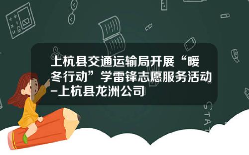 上杭县交通运输局开展“暖冬行动”学雷锋志愿服务活动-上杭县龙洲公司