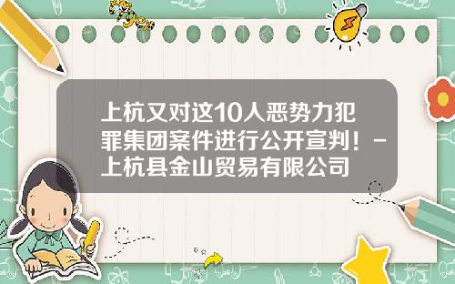 上杭又对这10人恶势力犯罪集团案件进行公开宣判！-上杭县金山贸易有限公司