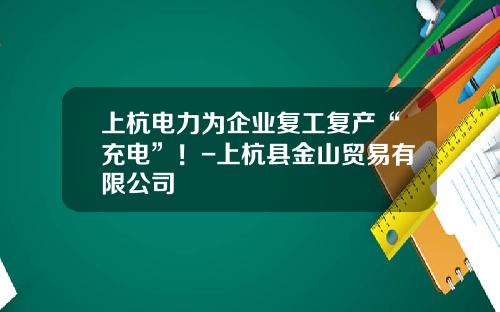 上杭电力为企业复工复产“充电”！-上杭县金山贸易有限公司