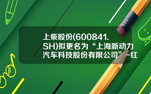 上柴股份(600841.SH)拟更名为“上海新动力汽车科技股份有限公司”-红岩资讯股票