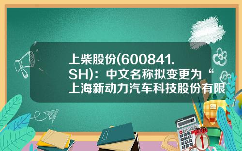 上柴股份(600841.SH)：中文名称拟变更为“上海新动力汽车科技股份有限公司”-上海柴油机股份有限公司公司网站