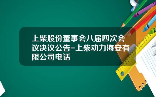 上柴股份董事会八届四次会议决议公告-上柴动力海安有限公司电话