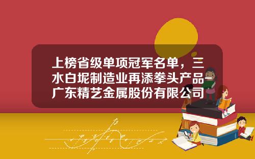 上榜省级单项冠军名单，三水白坭制造业再添拳头产品-广东精艺金属股份有限公司