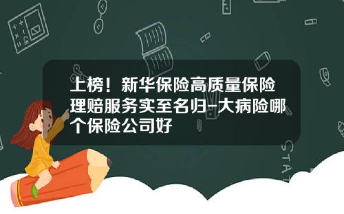 上榜！新华保险高质量保险理赔服务实至名归-大病险哪个保险公司好