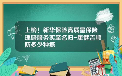 上榜！新华保险高质量保险理赔服务实至名归-康健吉顺防多少种癌