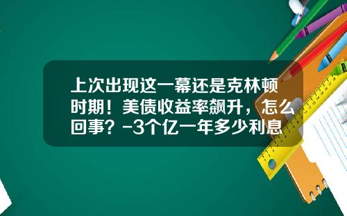 上次出现这一幕还是克林顿时期！美债收益率飙升，怎么回事？-3个亿一年多少利息