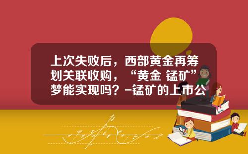上次失败后，西部黄金再筹划关联收购，“黄金+锰矿”梦能实现吗？-锰矿的上市公司
