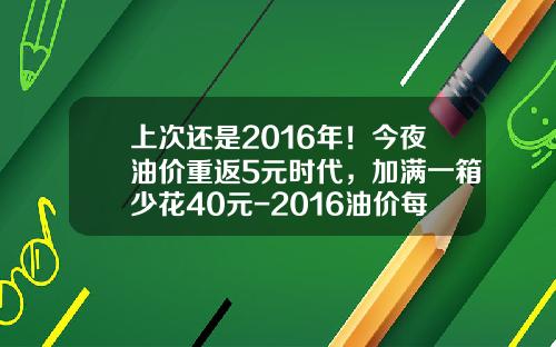 上次还是2016年！今夜油价重返5元时代，加满一箱少花40元-2016油价每吨多少钱