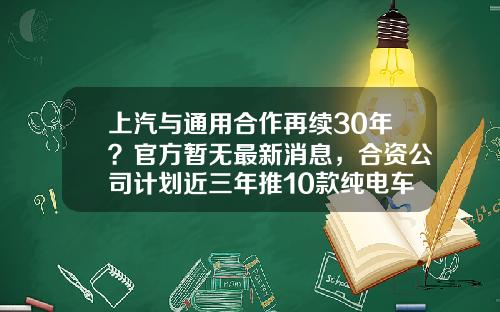 上汽与通用合作再续30年？官方暂无最新消息，合资公司计划近三年推10款纯电车-通用汽车子公司