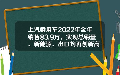 上汽乘用车2022年全年销售83.9万，实现总销量、新能源、出口均再创新高-上汽全球的销售人员有多少