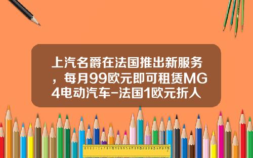 上汽名爵在法国推出新服务，每月99欧元即可租赁MG4电动汽车-法国1欧元折人民币多少钱