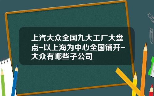 上汽大众全国九大工厂大盘点-以上海为中心全国铺开-大众有哪些子公司