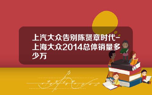 上汽大众告别陈贤章时代-上海大众2014总体销量多少万
