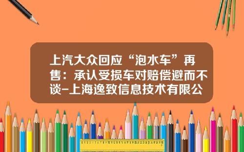 上汽大众回应“泡水车”再售：承认受损车对赔偿避而不谈-上海逸致信息技术有限公司