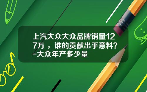 上汽大众大众品牌销量127万+，谁的贡献出乎意料？-大众年产多少量