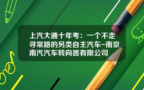 上汽大通十年考：一个不走寻常路的另类自主汽车-南京南汽汽车转向器有限公司