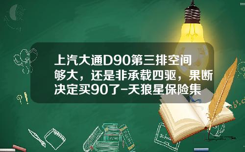 上汽大通D90第三排空间够大，还是非承载四驱，果断决定买90了-天狼星保险集团公司