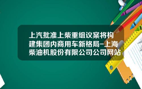 上汽批准上柴重组议案将构建集团内商用车新格局-上海柴油机股份有限公司公司网站