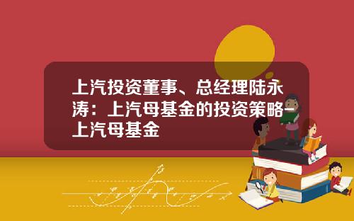 上汽投资董事、总经理陆永涛：上汽母基金的投资策略-上汽母基金