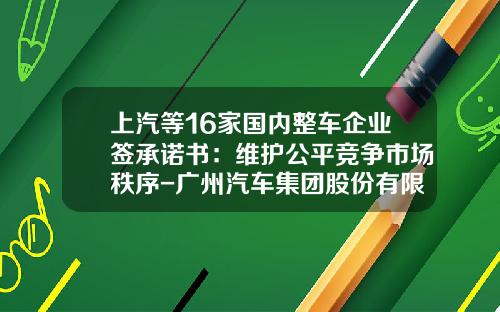 上汽等16家国内整车企业签承诺书：维护公平竞争市场秩序-广州汽车集团股份有限公司港股