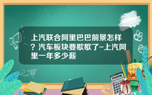 上汽联合阿里巴巴前景怎样？汽车板块要歇歇了-上汽阿里一年多少薪
