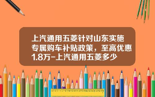 上汽通用五菱针对山东实施专属购车补贴政策，至高优惠1.8万-上汽通用五菱多少钱590
