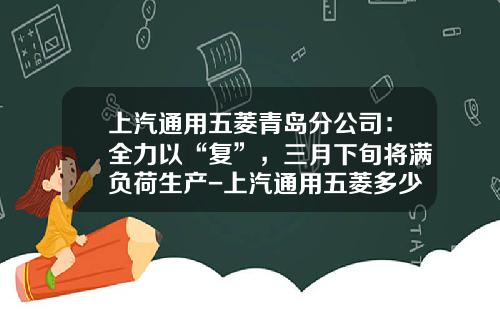 上汽通用五菱青岛分公司：全力以“复”，三月下旬将满负荷生产-上汽通用五菱多少钱590