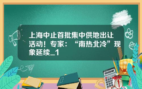 上海中止首批集中供地出让活动！专家：“南热北冷”现象延续_1