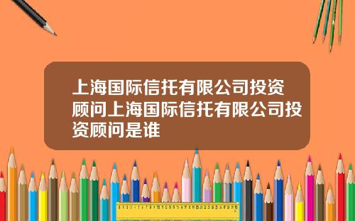 上海国际信托有限公司投资顾问上海国际信托有限公司投资顾问是谁