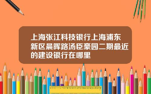 上海张江科技银行上海浦东新区晨晖路汤臣豪园二期最近的建设银行在哪里