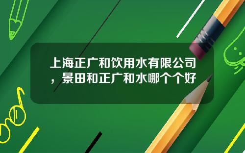 上海正广和饮用水有限公司，景田和正广和水哪个个好