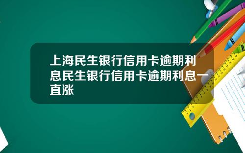 上海民生银行信用卡逾期利息民生银行信用卡逾期利息一直涨