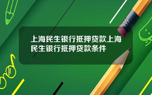 上海民生银行抵押贷款上海民生银行抵押贷款条件