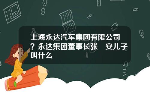 上海永达汽车集团有限公司？永达集团董事长张徳安儿子叫什么