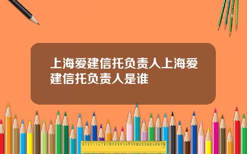上海爱建信托负责人上海爱建信托负责人是谁