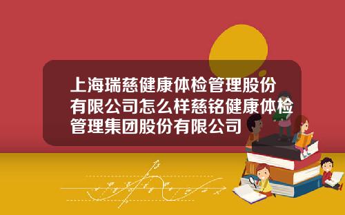 上海瑞慈健康体检管理股份有限公司怎么样慈铭健康体检管理集团股份有限公司