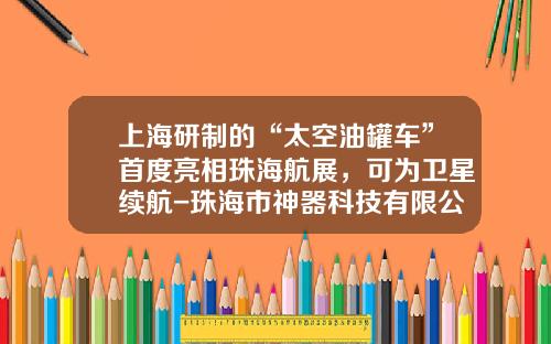 上海研制的“太空油罐车”首度亮相珠海航展，可为卫星续航-珠海市神器科技有限公司【新闻】