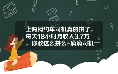 上海网约车司机真的拼了，每天18小时月收入3.7万，你敢这么拼么-滴滴司机一个月能挣多少【新闻】