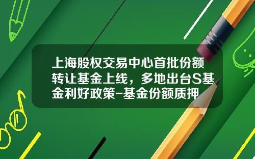 上海股权交易中心首批份额转让基金上线，多地出台S基金利好政策-基金份额质押