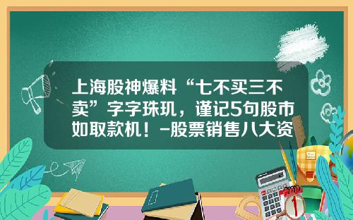 上海股神爆料“七不买三不卖”字字珠玑，谨记5句股市如取款机！-股票销售八大资讯