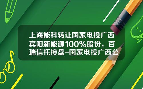 上海能科转让国家电投广西宾阳新能源100%股份，百瑞信托接盘-国家电投广西公司