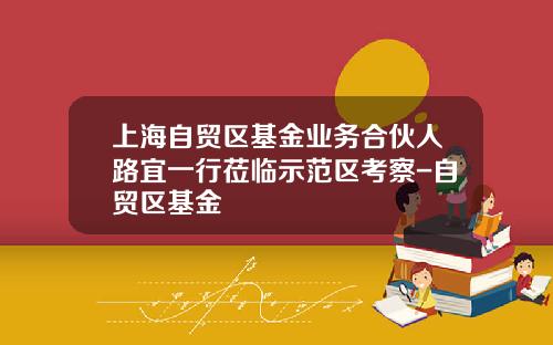 上海自贸区基金业务合伙人路宜一行莅临示范区考察-自贸区基金