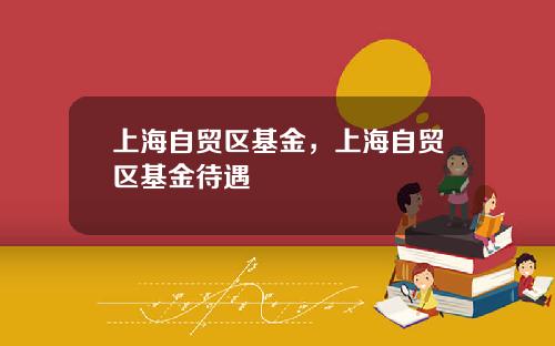 上海自贸区基金，上海自贸区基金待遇
