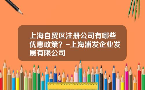 上海自贸区注册公司有哪些优惠政策？-上海浦发企业发展有限公司
