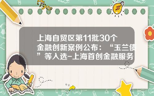 上海自贸区第11批30个金融创新案例公布：“玉兰债”等入选-上海首创金融服务有限公司