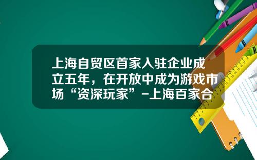 上海自贸区首家入驻企业成立五年，在开放中成为游戏市场“资深玩家”-上海百家合信息技术发展有限公司合资公司