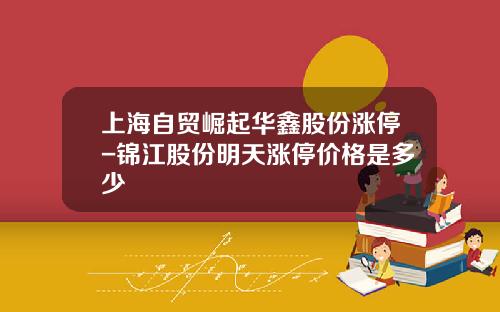 上海自贸崛起华鑫股份涨停-锦江股份明天涨停价格是多少