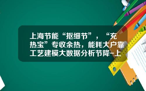 上海节能“抠细节”，“充热宝”专收余热，能耗大户靠工艺建模大数据分析节降-上电漕泾发电有限公司