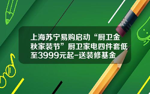 上海苏宁易购启动“厨卫金秋家装节”厨卫家电四件套低至3999元起-送装修基金